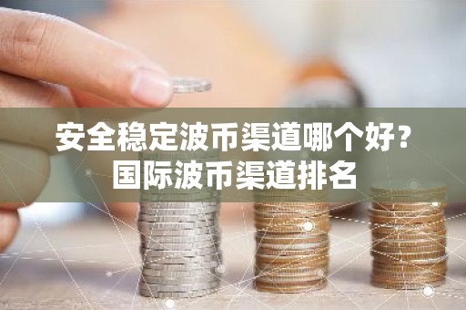 安全稳定波币渠道哪个好？国际波币渠道排名