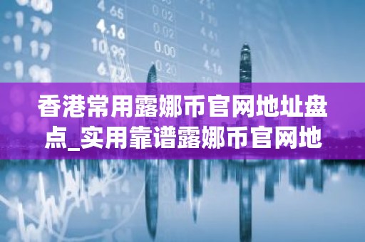 香港常用露娜币官网地址盘点_实用靠谱露娜币官网地址最新排名