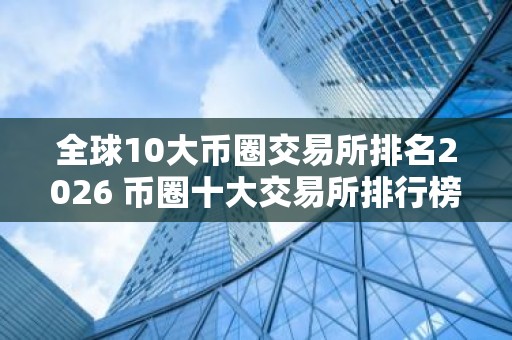 全球10大币圈交易所排名2026 币圈十大交易所排行榜