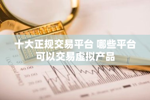 十大正规交易平台 哪些平台可以交易虚拟产品