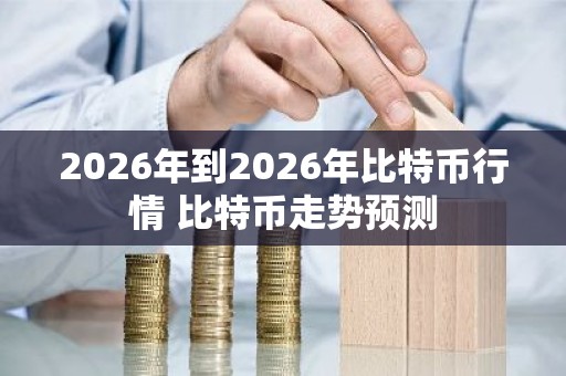 2026年到2026年比特币行情 比特币走势预测