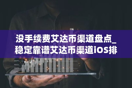 没手续费艾达币渠道盘点_稳定靠谱艾达币渠道iOS排行榜