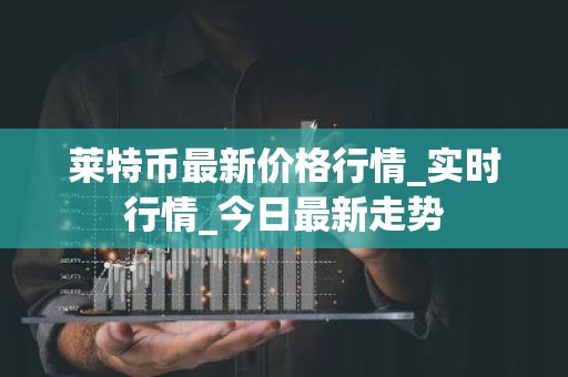 莱特币最新价格行情_实时行情_今日最新走势