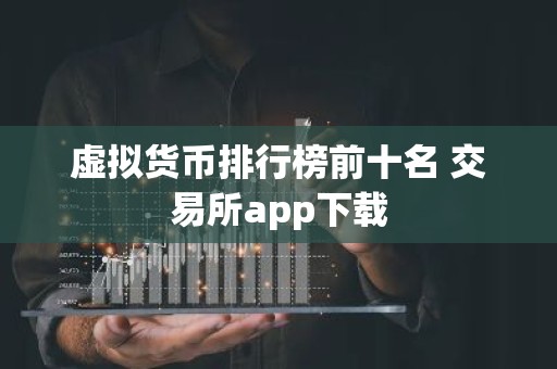 虚拟货币排行榜前十名 交易所app下载