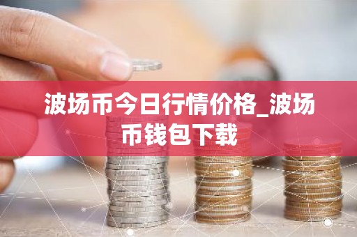 波场币今日行情价格_波场币钱包下载