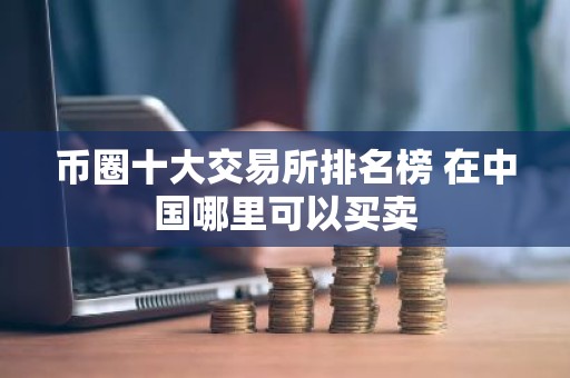 币圈十大交易所排名榜 在中国哪里可以买卖