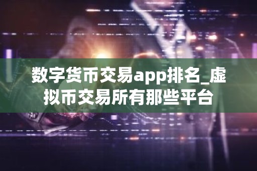 数字货币交易app排名_虚拟币交易所有那些平台