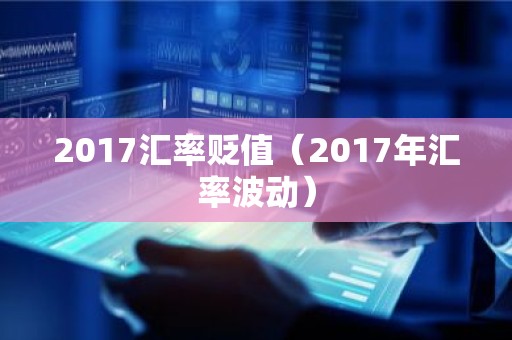 2017汇率贬值（2017年汇率波动）