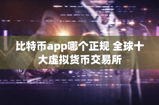 比特币app哪个正规 全球十大虚拟货币交易所
