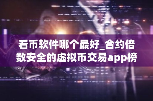 看币软件哪个最好_合约倍数安全的虚拟币交易app榜单一览