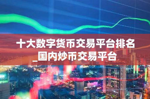 十大数字货币交易平台排名_国内炒币交易平台