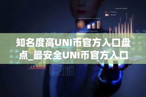 知名度高UNI币官方入口盘点_最安全UNI币官方入口排行榜