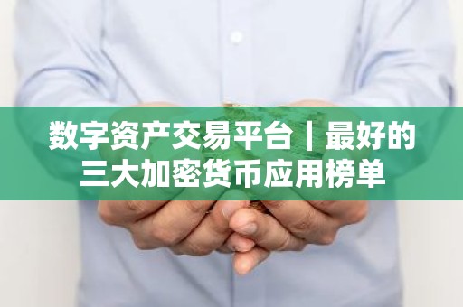 数字资产交易平台｜最好的三大加密货币应用榜单