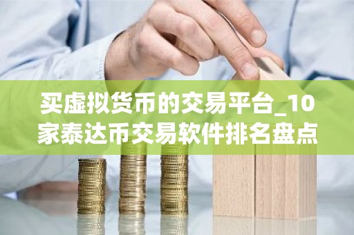 买虚拟货币的交易平台_10家泰达币交易软件排名盘点