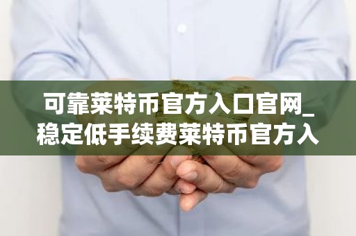 可靠莱特币官方入口官网_稳定低手续费莱特币官方入口市场占有率排名