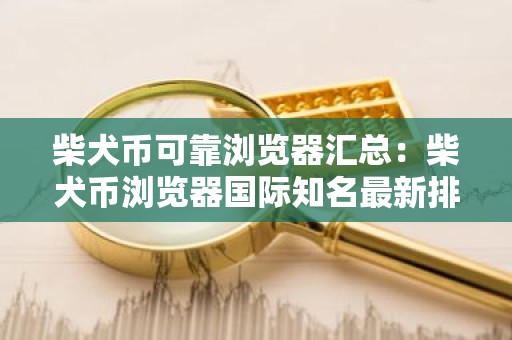 柴犬币可靠浏览器汇总：柴犬币浏览器国际知名最新排名