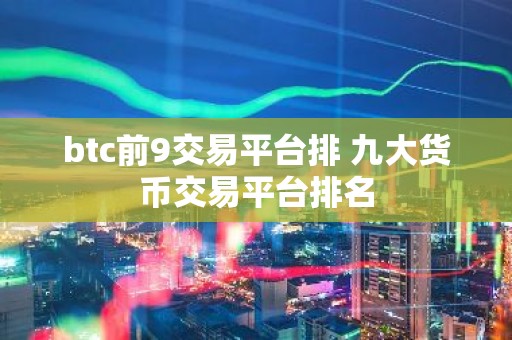 btc前9交易平台排 九大货币交易平台排名