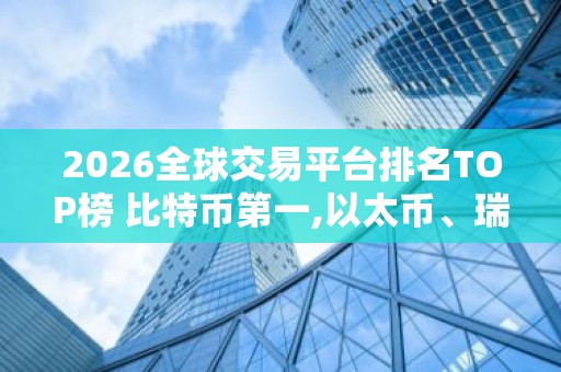 2026全球交易平台排名TOP榜 比特币第一,以太币、瑞波币上榜