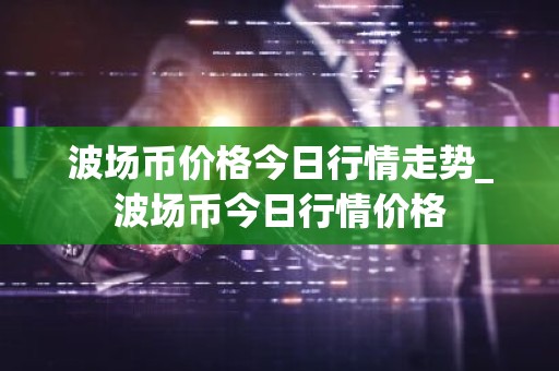 波场币价格今日行情走势_波场币今日行情价格