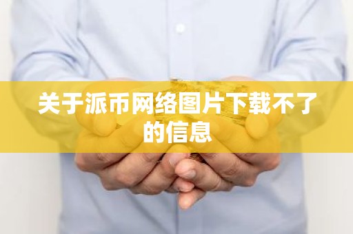 关于派币网络图片下载不了的信息