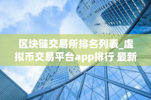 区块链交易所排名列表_虚拟币交易平台app排行 最新