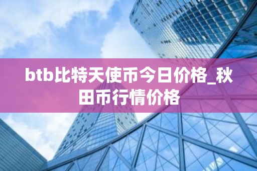 btb比特天使币今日价格_秋田币行情价格