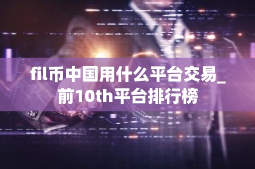 fil币中国用什么平台交易_前10th平台排行榜