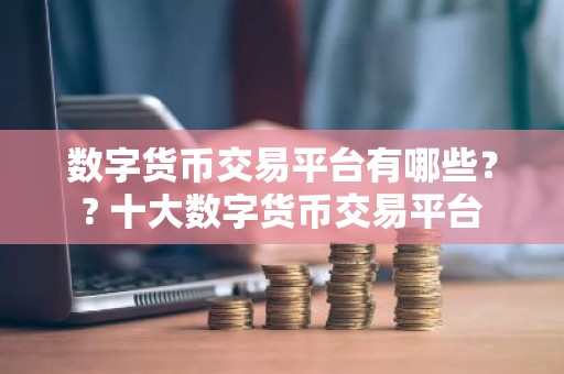 数字货币交易平台有哪些？? 十大数字货币交易平台