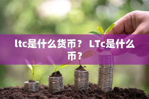 ltc是什么货币？ LTc是什么币？