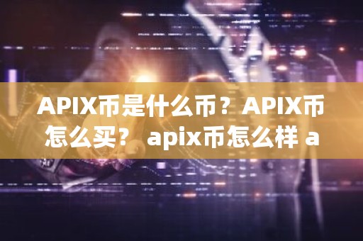 APIX币是什么币？APIX币怎么买？ apix币怎么样 apix币是什么
