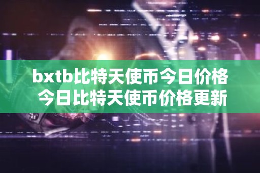 bxtb比特天使币今日价格 今日比特天使币价格更新
