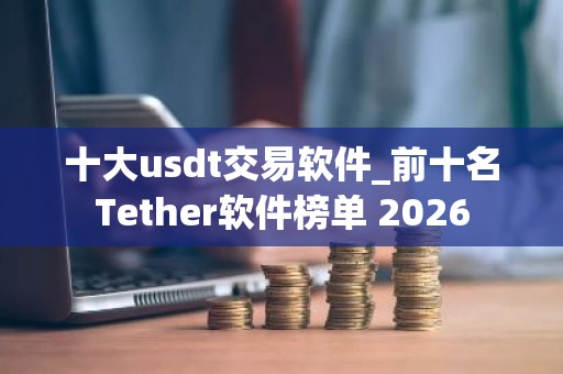 十大usdt交易软件_前十名Tether软件榜单 2026