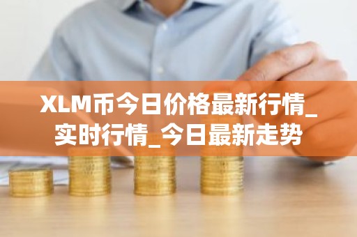 XLM币今日价格最新行情_实时行情_今日最新走势