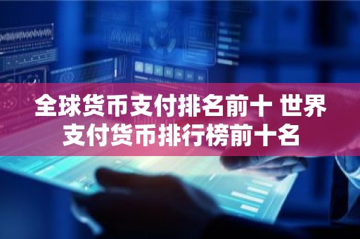 全球货币支付排名前十 世界支付货币排行榜前十名