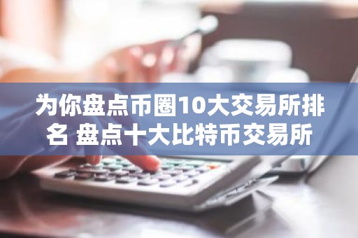 为你盘点币圈10大交易所排名 盘点十大比特币交易所