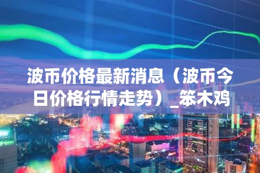 波币价格最新消息（波币今日价格行情走势）_笨木鸡