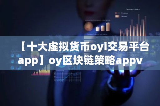 【十大虚拟货币oyi交易平台app】oy区块链策略appv4.1.14