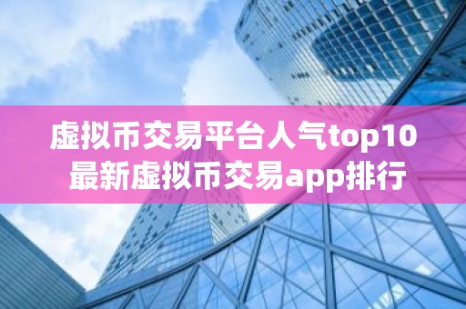 虚拟币交易平台人气top10 最新虚拟币交易app排行