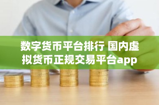 数字货币平台排行 国内虚拟货币正规交易平台app