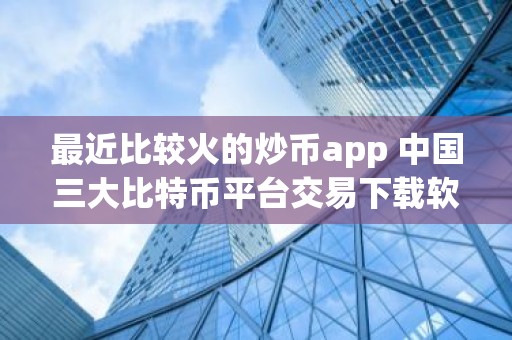 最近比较火的炒币app 中国三大比特币平台交易下载软件