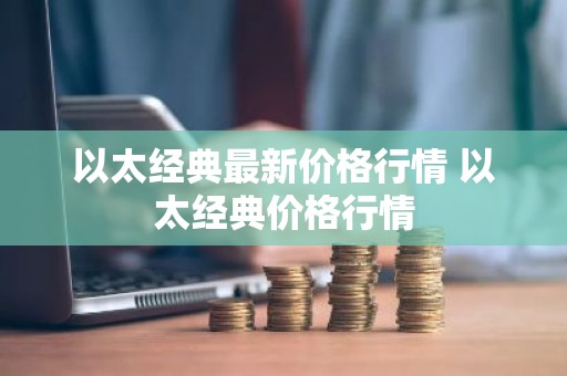 以太经典最新价格行情 以太经典价格行情