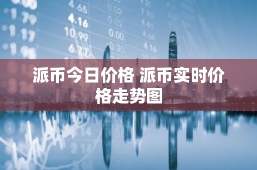 派币今日价格 派币实时价格走势图
