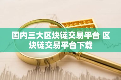 国内三大区块链交易平台 区块链交易平台下载