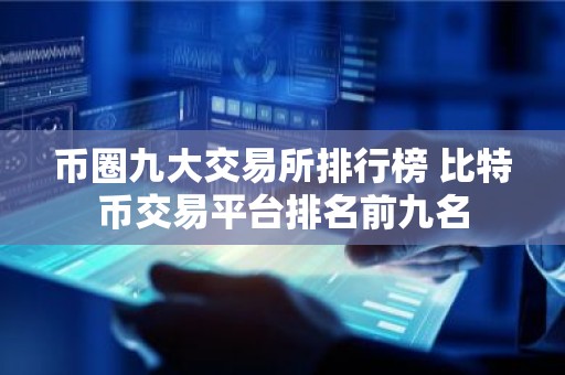 币圈九大交易所排行榜 比特币交易平台排名前九名