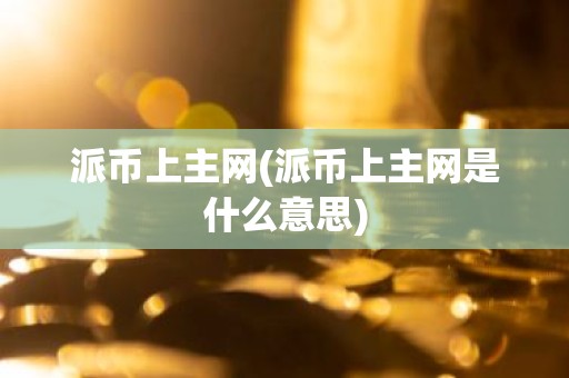 派币上主网(派币上主网是什么意思)