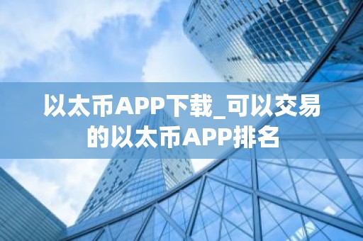 以太币APP下载_可以交易的以太币APP排名