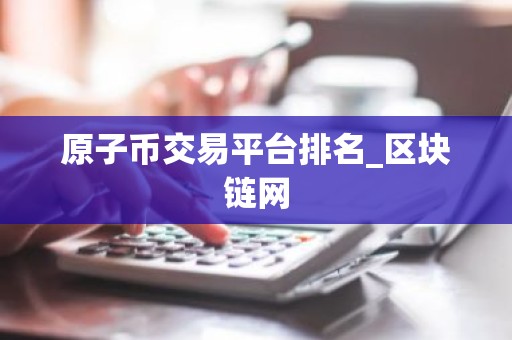原子币交易平台排名_区块链网
