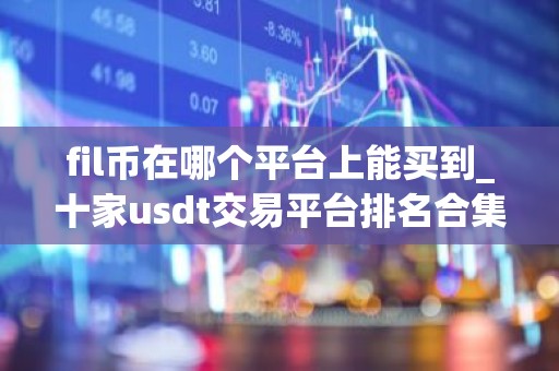 fil币在哪个平台上能买到_十家usdt交易平台排名合集