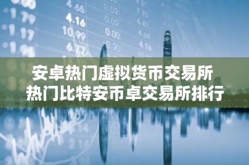 安卓热门虚拟货币交易所 热门比特安币卓交易所排行榜