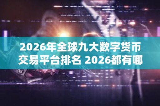 2026年全球九大数字货币交易平台排名 2026都有哪些？交易所